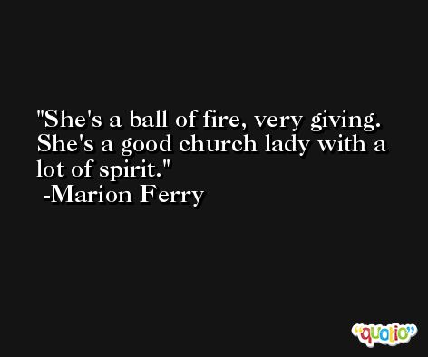 She's a ball of fire, very giving. She's a good church lady with a lot of spirit. -Marion Ferry
