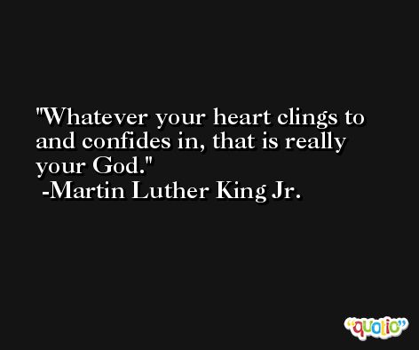 Whatever your heart clings to and confides in, that is really your God. -Martin Luther King Jr.