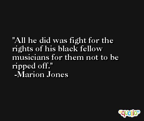 All he did was fight for the rights of his black fellow musicians for them not to be ripped off. -Marion Jones