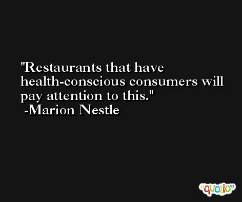 Restaurants that have health-conscious consumers will pay attention to this. -Marion Nestle