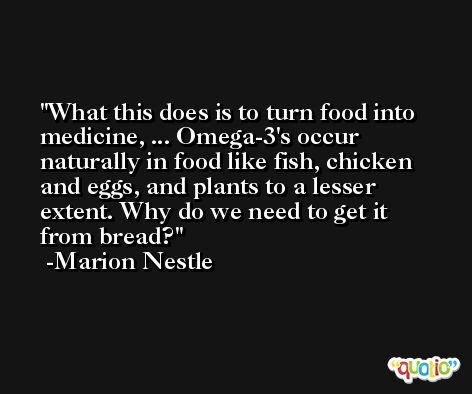 What this does is to turn food into medicine, ... Omega-3's occur naturally in food like fish, chicken and eggs, and plants to a lesser extent. Why do we need to get it from bread? -Marion Nestle