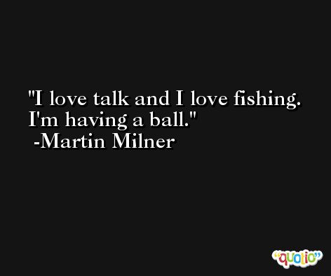 I love talk and I love fishing. I'm having a ball. -Martin Milner