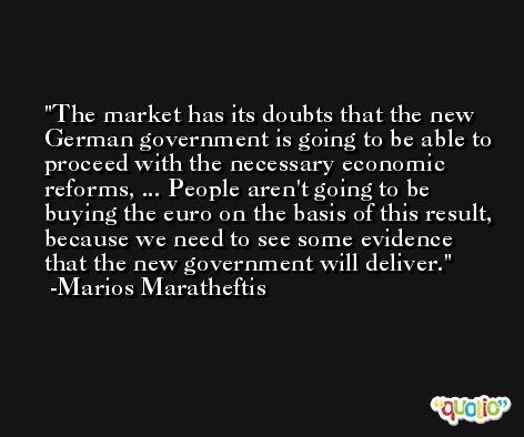 The market has its doubts that the new German government is going to be able to proceed with the necessary economic reforms, ... People aren't going to be buying the euro on the basis of this result, because we need to see some evidence that the new government will deliver. -Marios Maratheftis