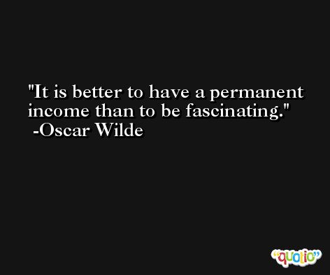 It is better to have a permanent income than to be fascinating. -Oscar Wilde