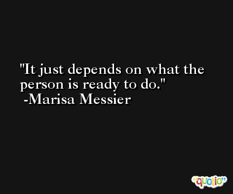 It just depends on what the person is ready to do. -Marisa Messier