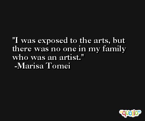 I was exposed to the arts, but there was no one in my family who was an artist. -Marisa Tomei