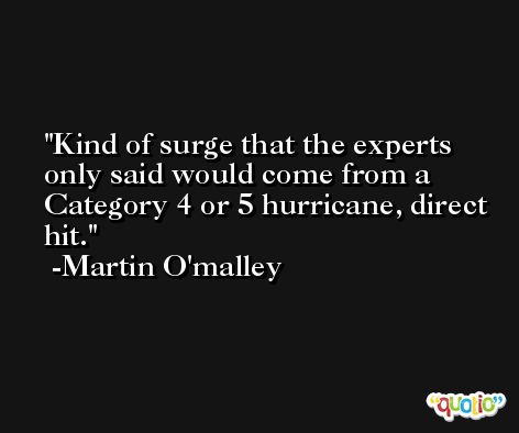 Kind of surge that the experts only said would come from a Category 4 or 5 hurricane, direct hit. -Martin O'malley