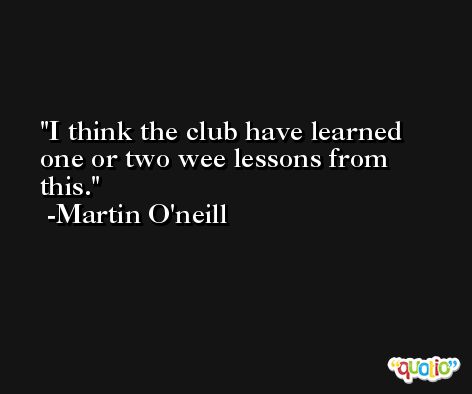 I think the club have learned one or two wee lessons from this. -Martin O'neill