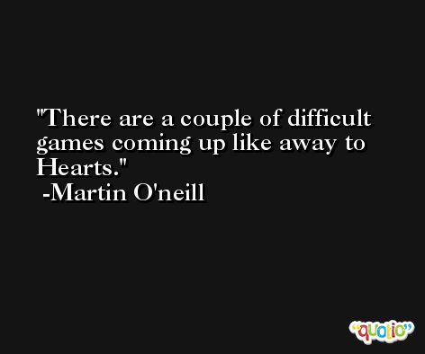 There are a couple of difficult games coming up like away to Hearts. -Martin O'neill