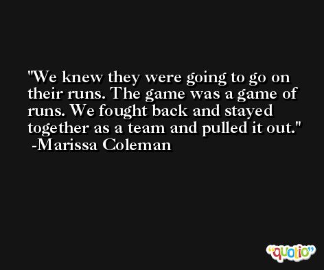 We knew they were going to go on their runs. The game was a game of runs. We fought back and stayed together as a team and pulled it out. -Marissa Coleman