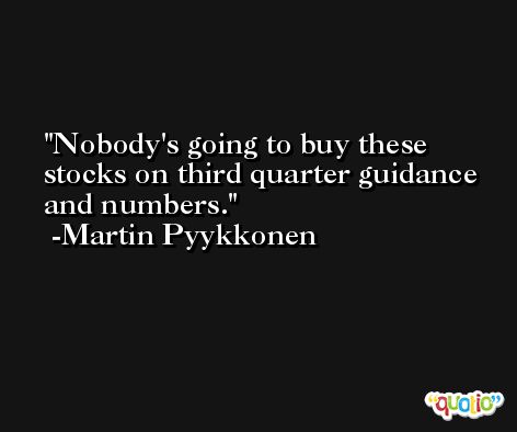 Nobody's going to buy these stocks on third quarter guidance and numbers. -Martin Pyykkonen