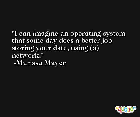 I can imagine an operating system that some day does a better job storing your data, using (a) network. -Marissa Mayer