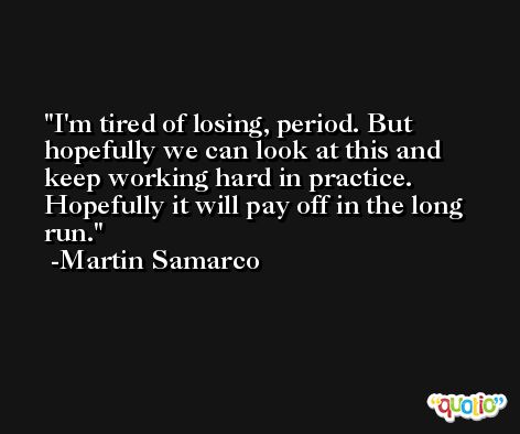 I'm tired of losing, period. But hopefully we can look at this and keep working hard in practice. Hopefully it will pay off in the long run. -Martin Samarco