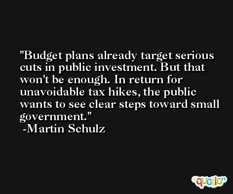 Budget plans already target serious cuts in public investment. But that won't be enough. In return for unavoidable tax hikes, the public wants to see clear steps toward small government. -Martin Schulz