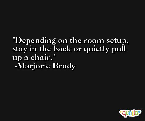 Depending on the room setup, stay in the back or quietly pull up a chair. -Marjorie Brody