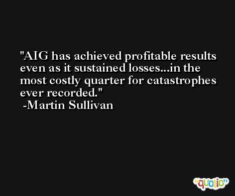 AIG has achieved profitable results even as it sustained losses...in the most costly quarter for catastrophes ever recorded. -Martin Sullivan