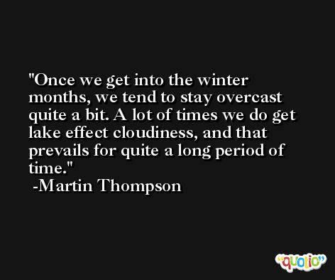 Once we get into the winter months, we tend to stay overcast quite a bit. A lot of times we do get lake effect cloudiness, and that prevails for quite a long period of time. -Martin Thompson
