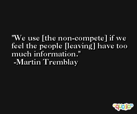 We use [the non-compete] if we feel the people [leaving] have too much information. -Martin Tremblay