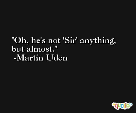 Oh, he's not 'Sir' anything, but almost. -Martin Uden