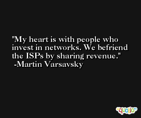 My heart is with people who invest in networks. We befriend the ISPs by sharing revenue. -Martin Varsavsky