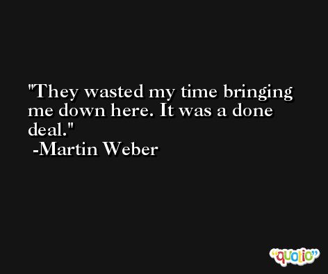 They wasted my time bringing me down here. It was a done deal. -Martin Weber