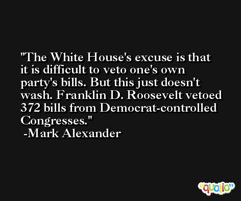 The White House's excuse is that it is difficult to veto one's own party's bills. But this just doesn't wash. Franklin D. Roosevelt vetoed 372 bills from Democrat-controlled Congresses. -Mark Alexander