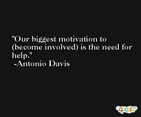 Our biggest motivation to (become involved) is the need for help. -Antonio Davis