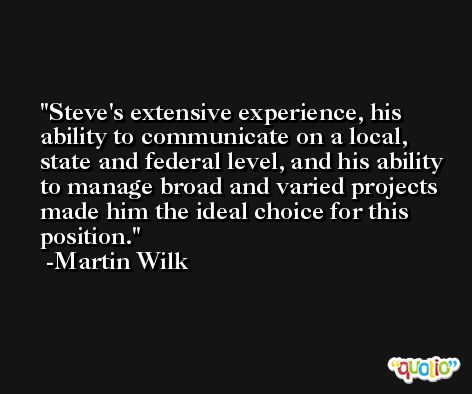 Steve's extensive experience, his ability to communicate on a local, state and federal level, and his ability to manage broad and varied projects made him the ideal choice for this position. -Martin Wilk