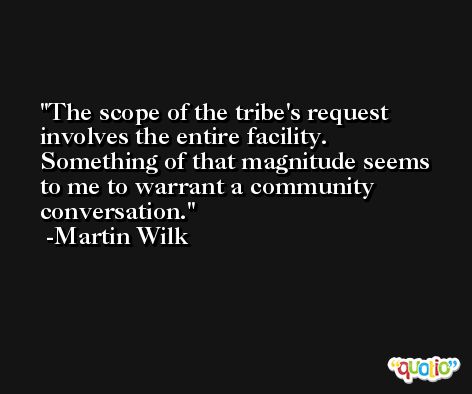 The scope of the tribe's request involves the entire facility. Something of that magnitude seems to me to warrant a community conversation. -Martin Wilk