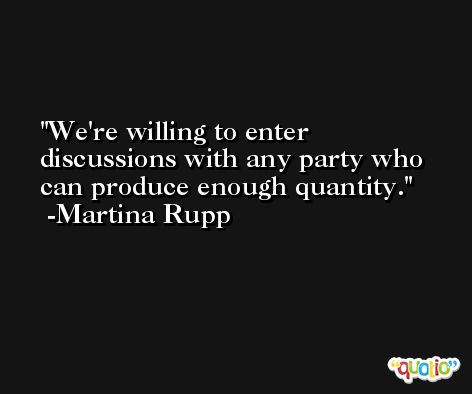 We're willing to enter discussions with any party who can produce enough quantity. -Martina Rupp
