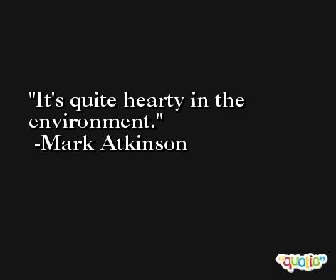 It's quite hearty in the environment. -Mark Atkinson