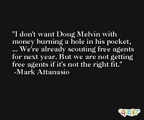 I don't want Doug Melvin with money burning a hole in his pocket, ... We're already scouting free agents for next year. But we are not getting free agents if it's not the right fit. -Mark Attanasio