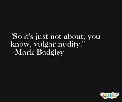 So it's just not about, you know, vulgar nudity. -Mark Badgley