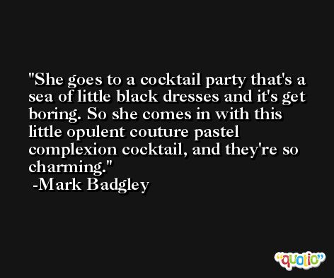 She goes to a cocktail party that's a sea of little black dresses and it's get boring. So she comes in with this little opulent couture pastel complexion cocktail, and they're so charming. -Mark Badgley