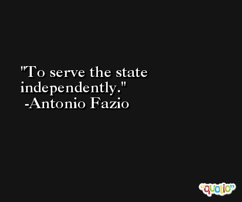 To serve the state independently. -Antonio Fazio