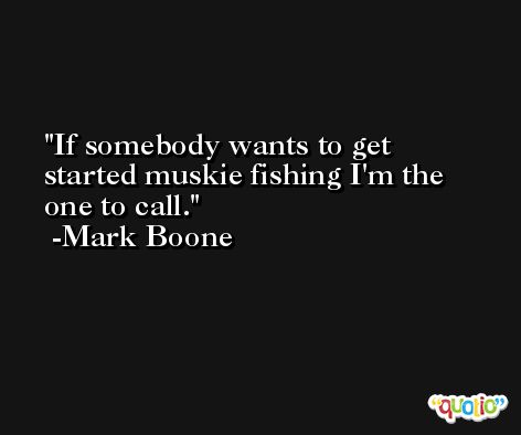 If somebody wants to get started muskie fishing I'm the one to call. -Mark Boone