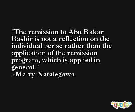 The remission to Abu Bakar Bashir is not a reflection on the individual per se rather than the application of the remission program, which is applied in general. -Marty Natalegawa