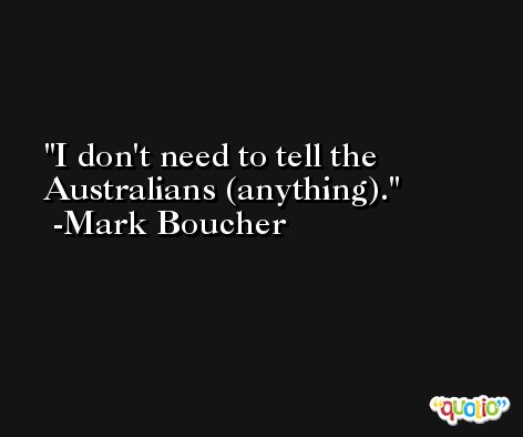 I don't need to tell the Australians (anything). -Mark Boucher
