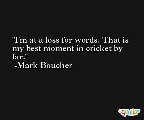 I'm at a loss for words. That is my best moment in cricket by far. -Mark Boucher
