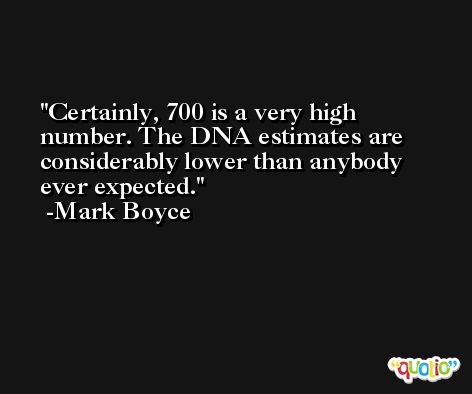 Certainly, 700 is a very high number. The DNA estimates are considerably lower than anybody ever expected. -Mark Boyce
