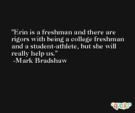 Erin is a freshman and there are rigors with being a college freshman and a student-athlete, but she will really help us. -Mark Bradshaw