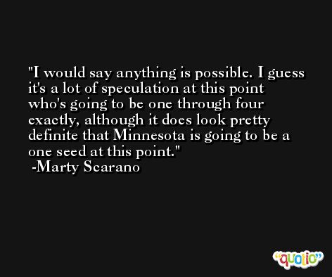 I would say anything is possible. I guess it's a lot of speculation at this point who's going to be one through four exactly, although it does look pretty definite that Minnesota is going to be a one seed at this point. -Marty Scarano