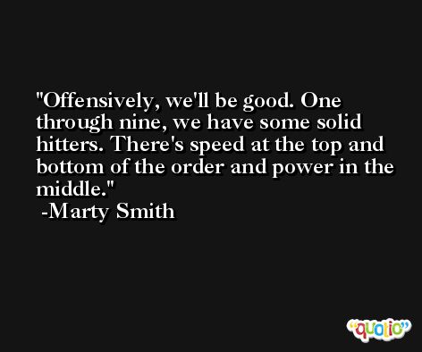Offensively, we'll be good. One through nine, we have some solid hitters. There's speed at the top and bottom of the order and power in the middle. -Marty Smith