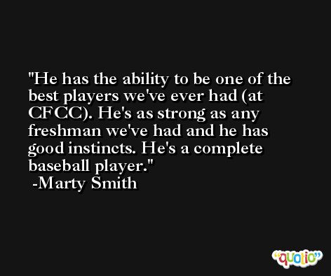 He has the ability to be one of the best players we've ever had (at CFCC). He's as strong as any freshman we've had and he has good instincts. He's a complete baseball player. -Marty Smith