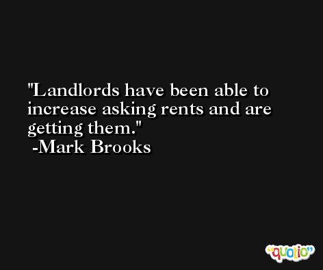 Landlords have been able to increase asking rents and are getting them. -Mark Brooks