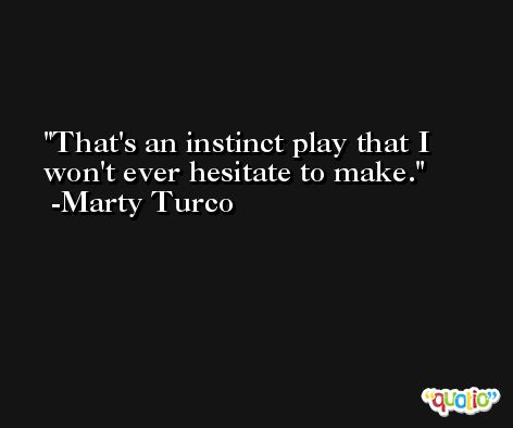 That's an instinct play that I won't ever hesitate to make. -Marty Turco