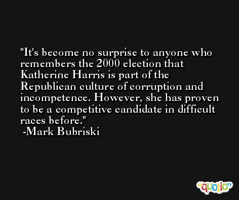 It's become no surprise to anyone who remembers the 2000 election that Katherine Harris is part of the Republican culture of corruption and incompetence. However, she has proven to be a competitive candidate in difficult races before. -Mark Bubriski