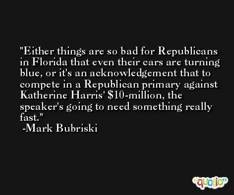 Either things are so bad for Republicans in Florida that even their cars are turning blue, or it's an acknowledgement that to compete in a Republican primary against Katherine Harris' $10-million, the speaker's going to need something really fast. -Mark Bubriski