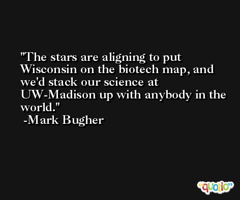 The stars are aligning to put Wisconsin on the biotech map, and we'd stack our science at UW-Madison up with anybody in the world. -Mark Bugher