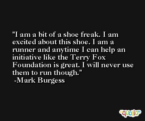 I am a bit of a shoe freak. I am excited about this shoe. I am a runner and anytime I can help an initiative like the Terry Fox Foundation is great. I will never use them to run though. -Mark Burgess